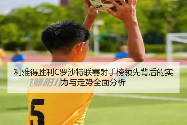 利雅得胜利C罗沙特联赛射手榜领先背后的实力与走势全面分析