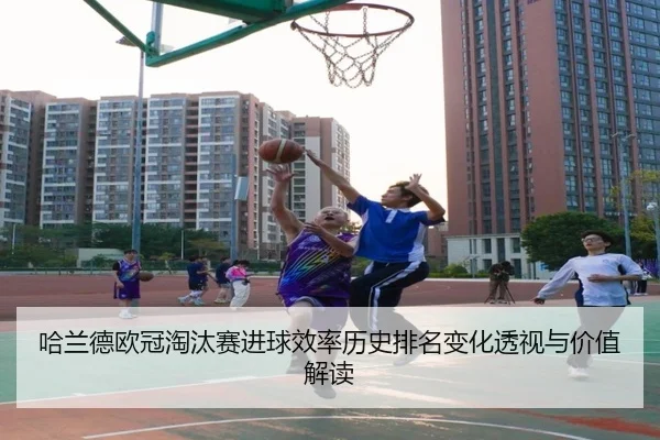 哈兰德欧冠淘汰赛进球效率历史排名变化透视与价值解读