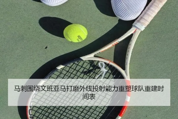 马刺围绕文班亚马打磨外线投射能力重塑球队重建时间表