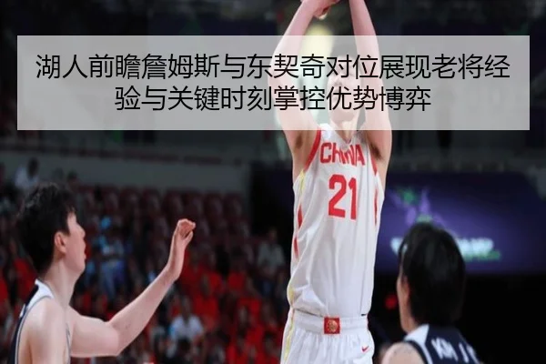 湖人前瞻詹姆斯与东契奇对位展现老将经验与关键时刻掌控优势博弈