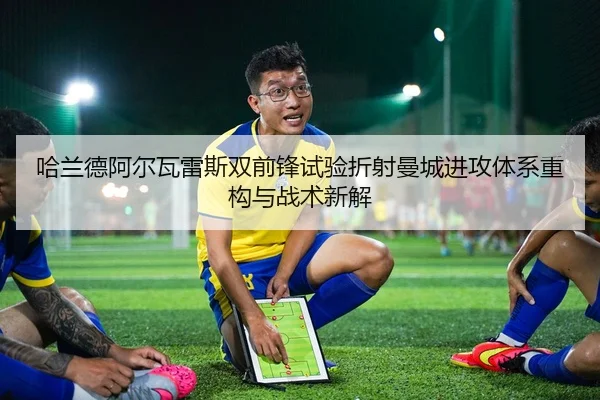 哈兰德阿尔瓦雷斯双前锋试验折射曼城进攻体系重构与战术新解