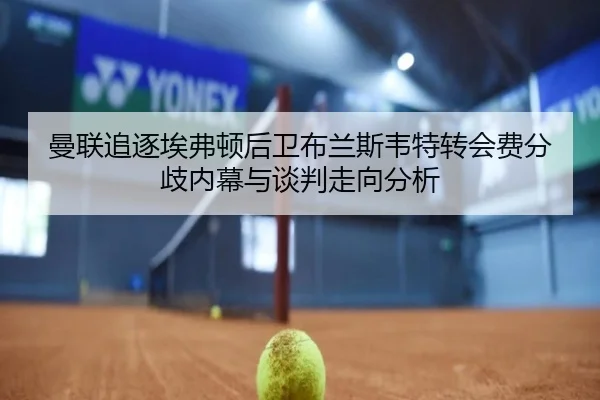 曼联追逐埃弗顿后卫布兰斯韦特转会费分歧内幕与谈判走向分析
