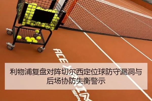 利物浦复盘对阵切尔西定位球防守漏洞与后场协防失衡警示
