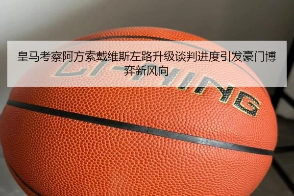 皇马考察阿方索戴维斯左路升级谈判进度引发豪门博弈新风向