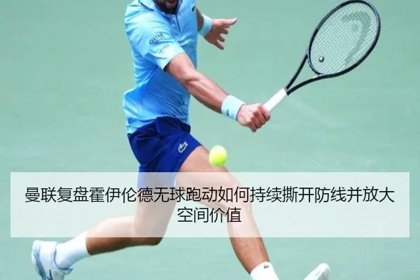 曼联复盘霍伊伦德无球跑动如何持续撕开防线并放大空间价值