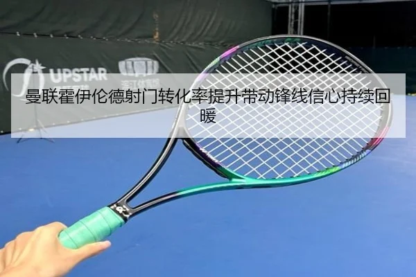曼联霍伊伦德射门转化率提升带动锋线信心持续回暖