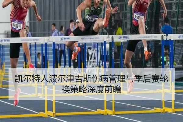 凯尔特人波尔津吉斯伤病管理与季后赛轮换策略深度前瞻