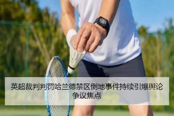 英超裁判判罚哈兰德禁区倒地事件持续引爆舆论争议焦点