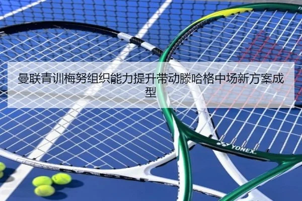 曼联青训梅努组织能力提升带动滕哈格中场新方案成型