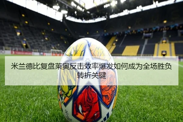 米兰德比复盘莱奥反击效率爆发如何成为全场胜负转折关键