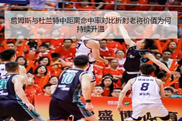 詹姆斯与杜兰特中距离命中率对比折射老将价值为何持续升温