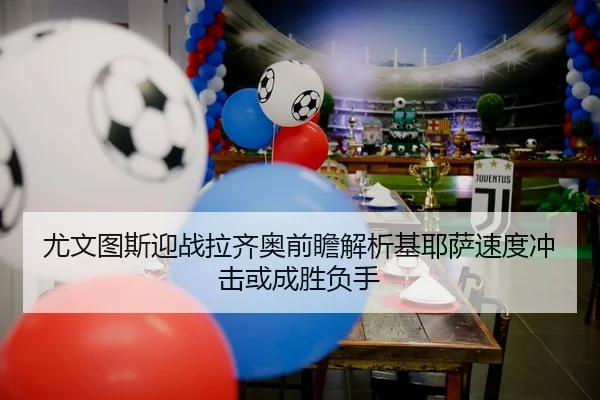 尤文图斯迎战拉齐奥前瞻解析基耶萨速度冲击或成胜负手